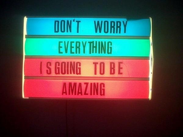 &quot;Don&#39;t Worry Everything Is Going To Be Amazing&quot;